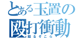 とある玉置の殴打衝動（殴るぞこら）