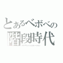 とあるベボベの階段時代（ステアウェイジェネレーション）