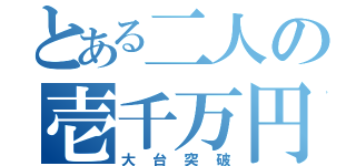 とある二人の壱千万円（大台突破）