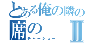 とある俺の隣の席のⅡ（チャーシュー）