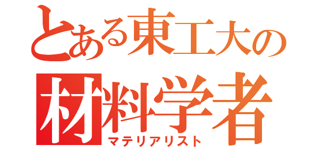 とある東工大の材料学者（マテリアリスト）