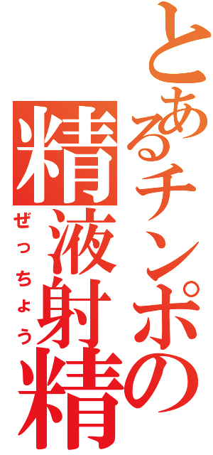 とあるチンポの精液射精（ぜっちょう）