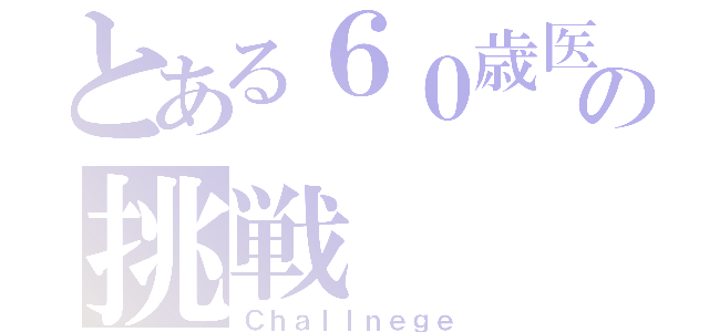 とある６０歳医の挑戦（Ｃｈａｌｌｎｅｇｅ）