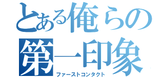 とある俺らの第一印象（ファーストコンタクト）