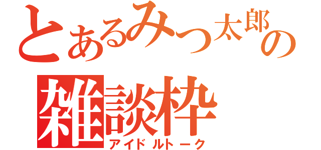 とあるみつ太郎の雑談枠（アイドルトーク）