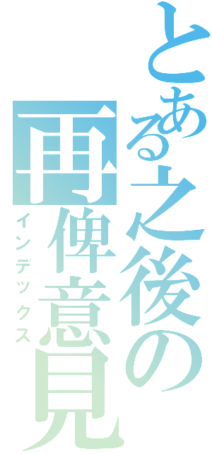 とある之後の再俾意見（インデックス）