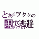 とあるヲタクの現実逃避（アニメ見る）