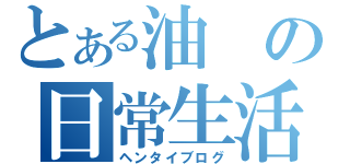 とある油の日常生活（ヘンタイブログ）