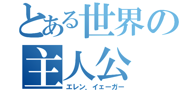 とある世界の主人公（エレン．イェーガー）