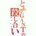 とあるＧＡＮＴＺの殺し合い（ギョーン）