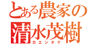 とある農家の清水茂樹（カエンタケ）