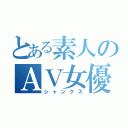 とある素人のＡＶ女優（シャンクス）