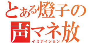 とある燈子の声マネ放送（イミテイション）