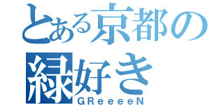 とある京都の緑好き（ＧＲｅｅｅｅＮ）