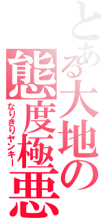 とある大地の態度極悪（なりきりヤンキー）