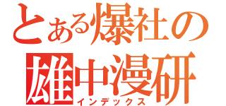 とある爆社の雄中漫研（インデックス）