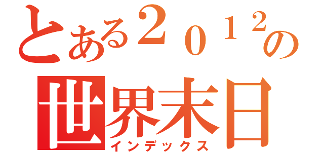 とある２０１２の世界末日（インデックス）