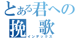 とある君への挽　歌（インデックス）