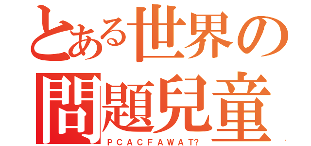 とある世界の問題兒童（Ｐ Ｃ Ａ Ｃ Ｆ Ａ Ｗ Ａ Ｔ？）