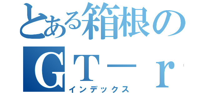 とある箱根のＧＴ－ｒ（インデックス）