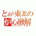 とある東北の炉心融解（メルトダウン）