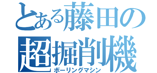 とある藤田の超掘削機（ボーリングマシン）