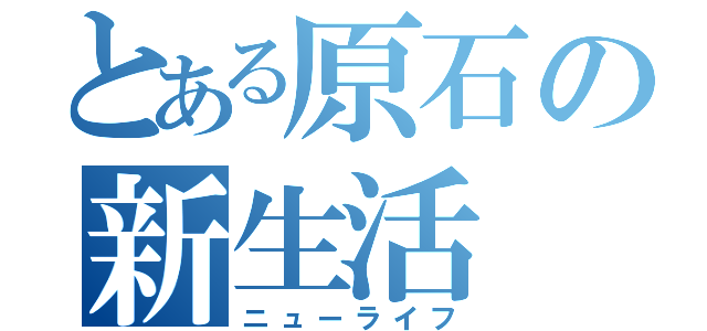 とある原石の新生活（ニューライフ）