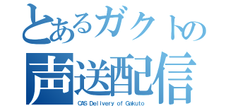 とあるガクトの声送配信（ＣＡＳ Ｄｅｌｉｖｅｒｙ ｏｆ Ｇａｋｕｔｏ）