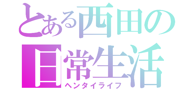 とある西田の日常生活（ヘンタイライフ）