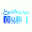 とあるみんなの意見箱１（より良いために！）