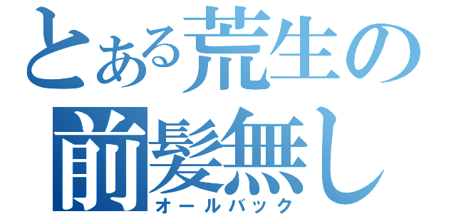 とある荒生の前髪無し（オールバック）