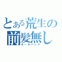 とある荒生の前髪無し（オールバック）