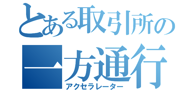 とある取引所の一方通行（アクセラレーター）