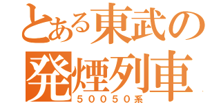 とある東武の発煙列車（５００５０系）