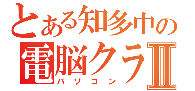 とある知多中の電脳クラブⅡ（パソコン）