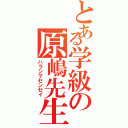 とある学級の原嶋先生（ハラシマセンセイ）