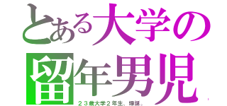 とある大学の留年男児（２３歳大学２年生、爆誕。）