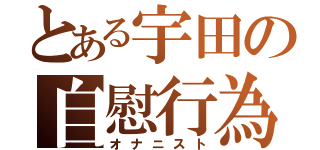 とある宇田の自慰行為（オナニスト）