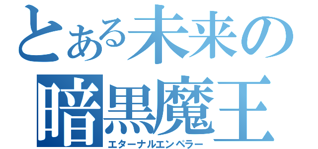 とある未来の暗黒魔王（エターナルエンペラー）