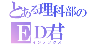 とある理科部のＥＤ君（インデックス）