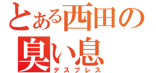 とある西田の臭い息（デスブレス）