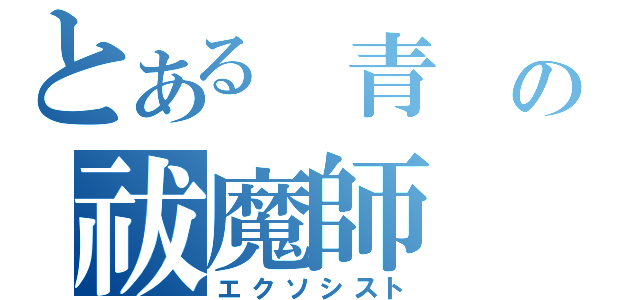 とある 青 の祓魔師（エクソシスト）