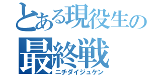 とある現役生の最終戦（ニチダイジュケン）