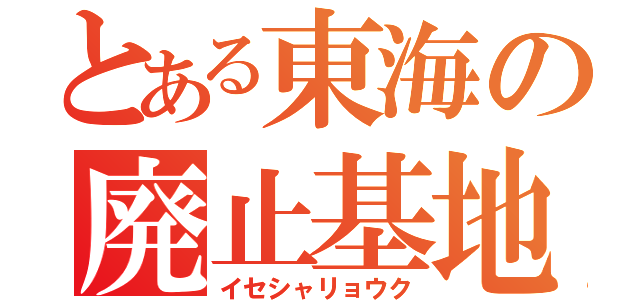 とある東海の廃止基地（イセシャリョウク）