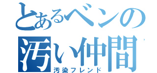 とあるベンの汚い仲間たち（汚染フレンド）