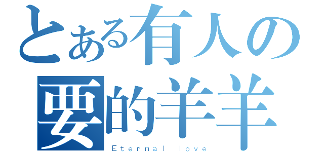 とある有人の要的羊羊（Ｅｔｅｒｎａｌ ｌｏｖｅ）