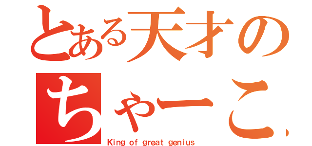 とある天才のちゃーこ様（Ｋｉｎｇ ｏｆ ｇｒｅａｔ ｇｅｎｉｕｓ ）