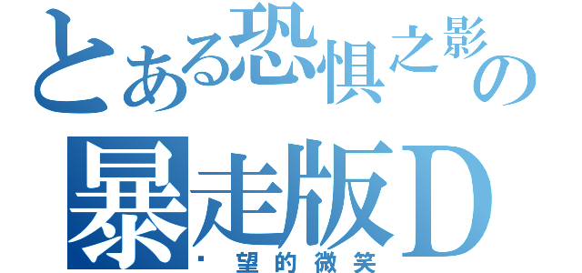 とある恐惧之影の暴走版Ｄ（绝望的微笑）