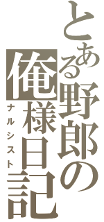 とある野郎の俺様日記（ナルシスト）