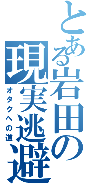 とある岩田の現実逃避（オタクへの道）